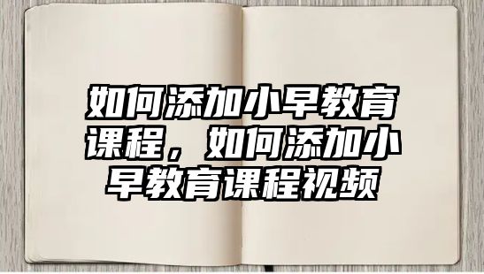 如何添加小早教育課程，如何添加小早教育課程視頻