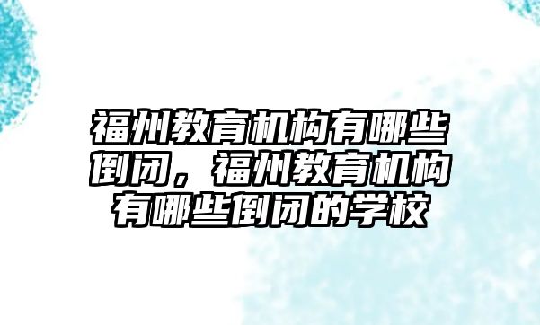 福州教育機構(gòu)有哪些倒閉，福州教育機構(gòu)有哪些倒閉的學(xué)校