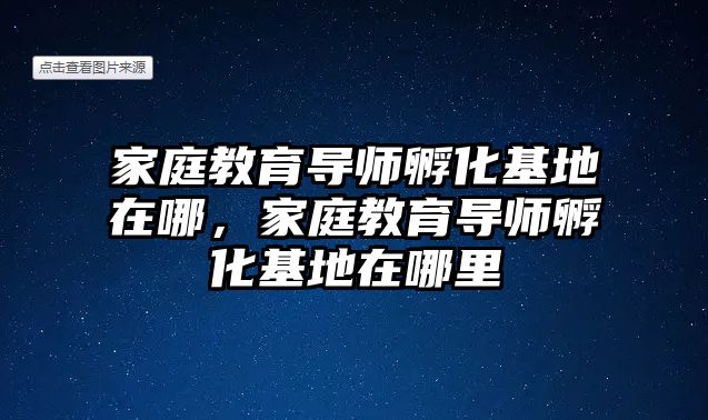 家庭教育導師孵化基地在哪，家庭教育導師孵化基地在哪里