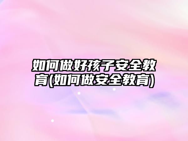 如何做好孩子安全教育(如何做安全教育)