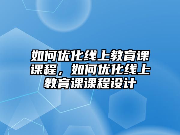 如何優(yōu)化線上教育課課程，如何優(yōu)化線上教育課課程設(shè)計(jì)