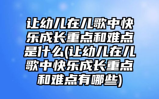 讓幼兒在兒歌中快樂成長重點(diǎn)和難點(diǎn)是什么(讓幼兒在兒歌中快樂成長重點(diǎn)和難點(diǎn)有哪些)