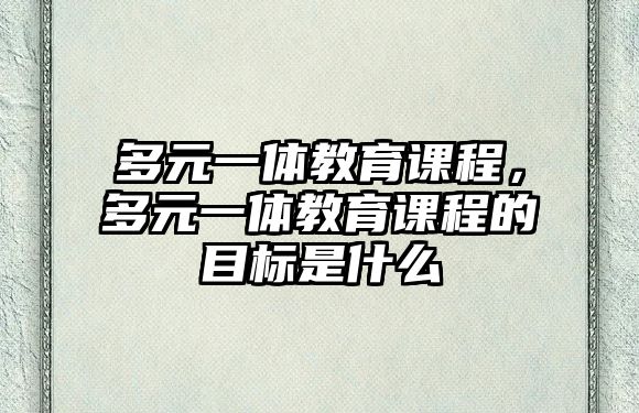 多元一體教育課程，多元一體教育課程的目標(biāo)是什么