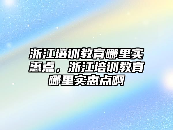 浙江培訓教育哪里實惠點，浙江培訓教育哪里實惠點啊