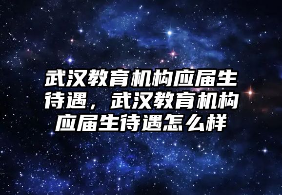 武漢教育機構(gòu)應屆生待遇，武漢教育機構(gòu)應屆生待遇怎么樣