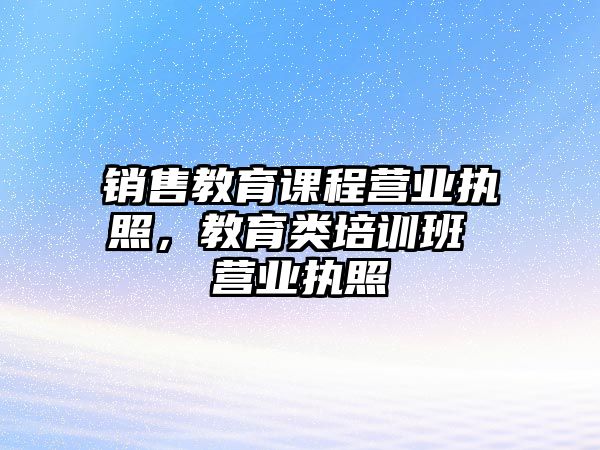 銷售教育課程營(yíng)業(yè)執(zhí)照，教育類培訓(xùn)班 營(yíng)業(yè)執(zhí)照