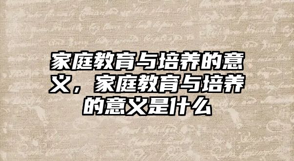 家庭教育與培養(yǎng)的意義，家庭教育與培養(yǎng)的意義是什么