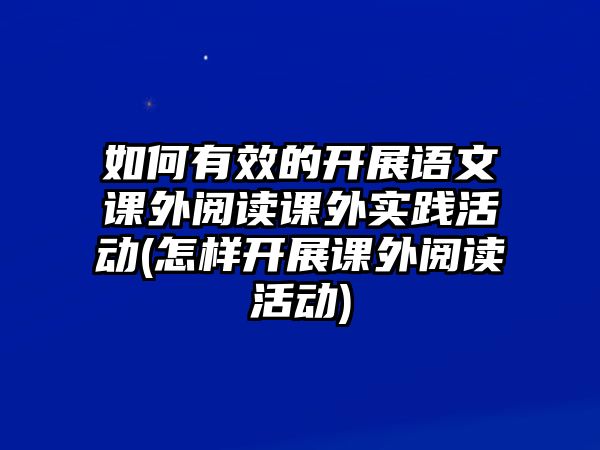 如何有效的開展語文課外閱讀課外實(shí)踐活動(怎樣開展課外閱讀活動)