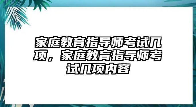 家庭教育指導(dǎo)師考試幾項(xiàng)，家庭教育指導(dǎo)師考試幾項(xiàng)內(nèi)容