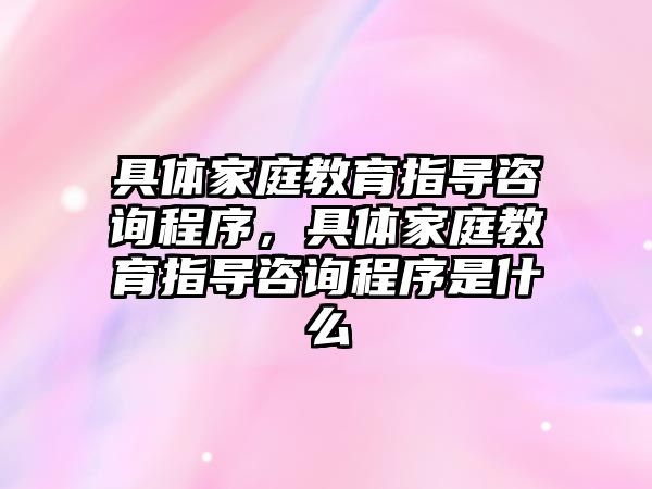 具體家庭教育指導咨詢程序，具體家庭教育指導咨詢程序是什么