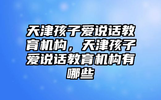 天津孩子愛說話教育機構(gòu)，天津孩子愛說話教育機構(gòu)有哪些