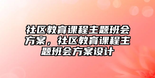 社區(qū)教育課程主題班會方案，社區(qū)教育課程主題班會方案設計