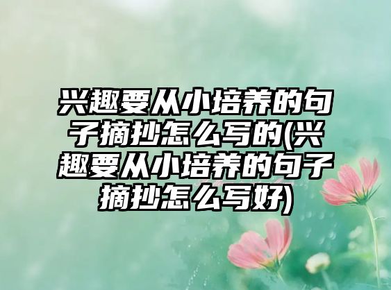 興趣要從小培養(yǎng)的句子摘抄怎么寫的(興趣要從小培養(yǎng)的句子摘抄怎么寫好)