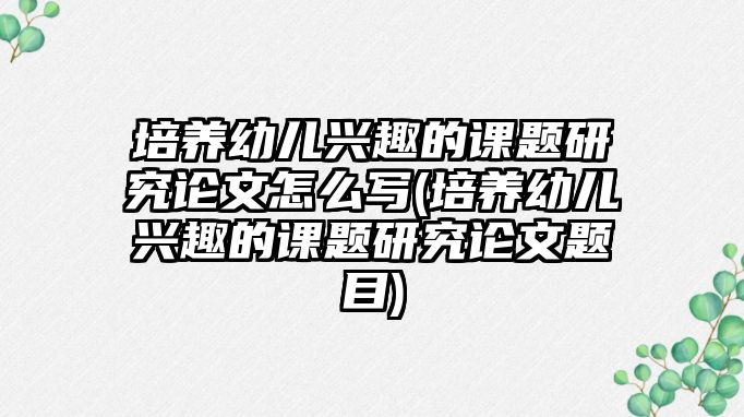 培養(yǎng)幼兒興趣的課題研究論文怎么寫(培養(yǎng)幼兒興趣的課題研究論文題目)