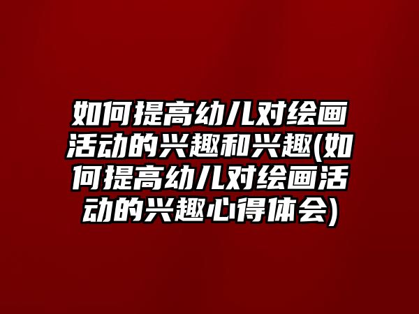 如何提高幼兒對繪畫活動的興趣和興趣(如何提高幼兒對繪畫活動的興趣心得體會)