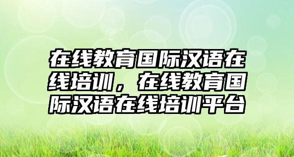 在線教育國(guó)際漢語(yǔ)在線培訓(xùn)，在線教育國(guó)際漢語(yǔ)在線培訓(xùn)平臺(tái)