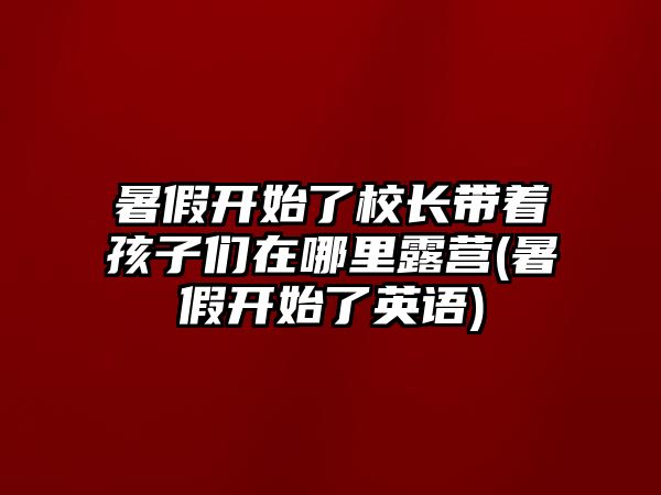 暑假開始了校長(zhǎng)帶著孩子們?cè)谀睦锫稜I(yíng)(暑假開始了英語(yǔ))