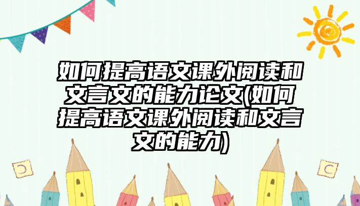 如何提高語文課外閱讀和文言文的能力論文(如何提高語文課外閱讀和文言文的能力)