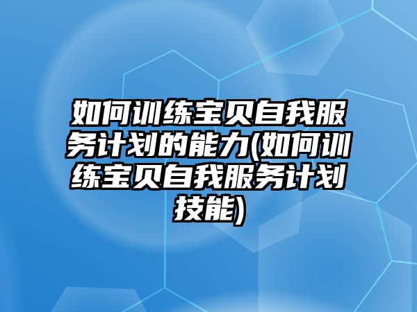 如何訓練寶貝自我服務(wù)計劃的能力(如何訓練寶貝自我服務(wù)計劃技能)