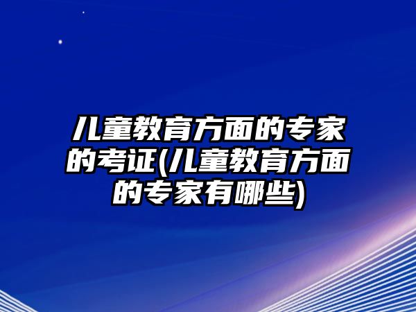 兒童教育方面的專家的考證(兒童教育方面的專家有哪些)