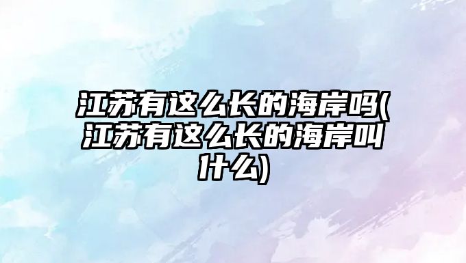 江蘇有這么長(zhǎng)的海岸嗎(江蘇有這么長(zhǎng)的海岸叫什么)