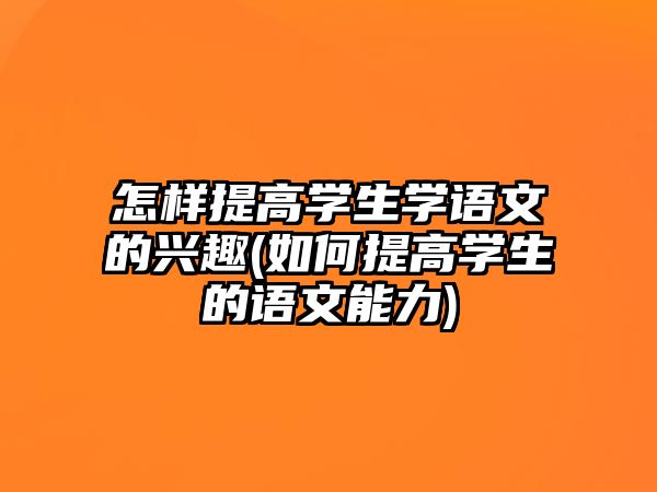 怎樣提高學(xué)生學(xué)語文的興趣(如何提高學(xué)生的語文能力)