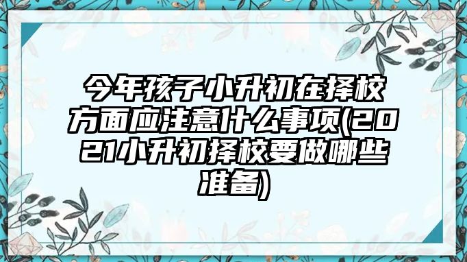 今年孩子小升初在擇校方面應注意什么事項(2021小升初擇校要做哪些準備)