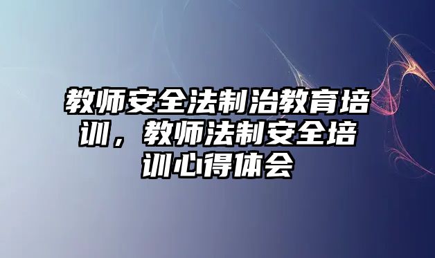 教師安全法制治教育培訓(xùn)，教師法制安全培訓(xùn)心得體會(huì)