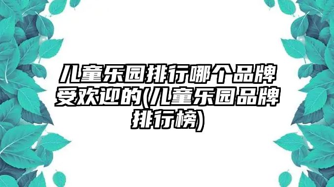 兒童樂(lè)園排行哪個(gè)品牌受歡迎的(兒童樂(lè)園品牌排行榜)