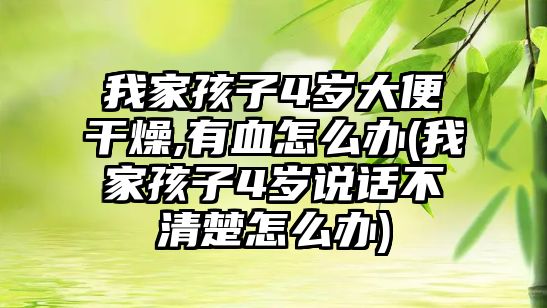 我家孩子4歲大便干燥,有血怎么辦(我家孩子4歲說話不清楚怎么辦)