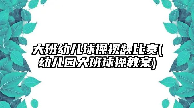 大班幼兒球操視頻比賽(幼兒園大班球操教案)