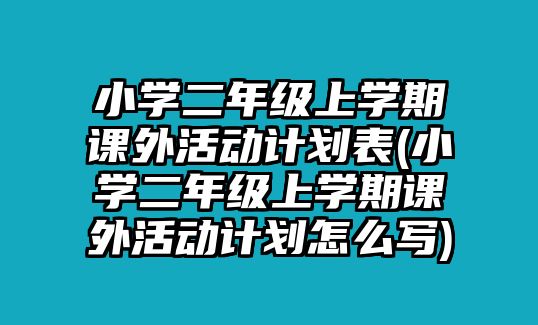 小學(xué)二年級上學(xué)期課外活動計劃表(小學(xué)二年級上學(xué)期課外活動計劃怎么寫)