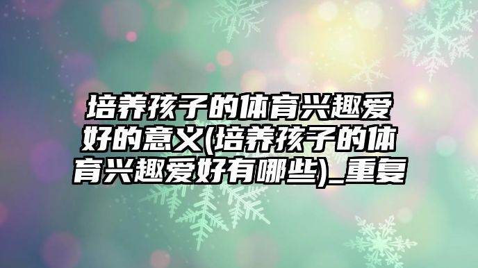 培養(yǎng)孩子的體育興趣愛好的意義(培養(yǎng)孩子的體育興趣愛好有哪些)_重復