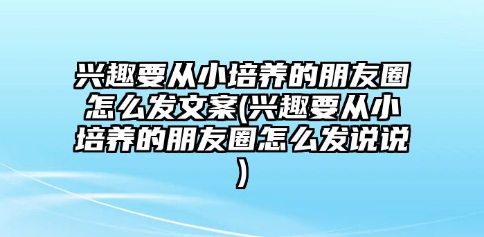 興趣要從小培養(yǎng)的朋友圈怎么發(fā)文案(興趣要從小培養(yǎng)的朋友圈怎么發(fā)說說)