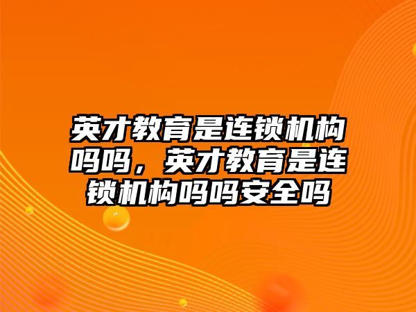 英才教育是連鎖機構(gòu)嗎嗎，英才教育是連鎖機構(gòu)嗎嗎安全嗎