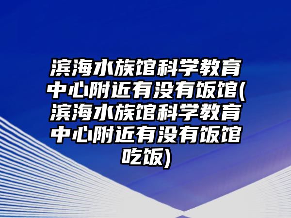 濱海水族館科學(xué)教育中心附近有沒(méi)有飯館(濱海水族館科學(xué)教育中心附近有沒(méi)有飯館吃飯)