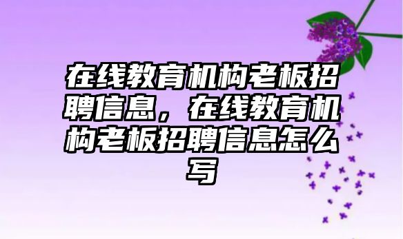 在線教育機構(gòu)老板招聘信息，在線教育機構(gòu)老板招聘信息怎么寫