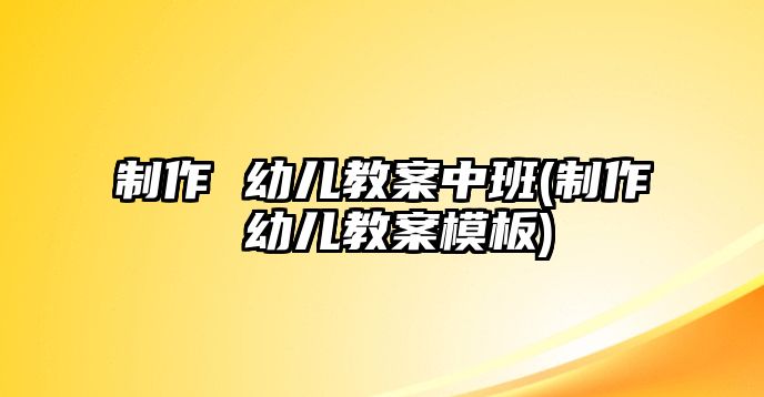 制作 幼兒教案中班(制作 幼兒教案模板)