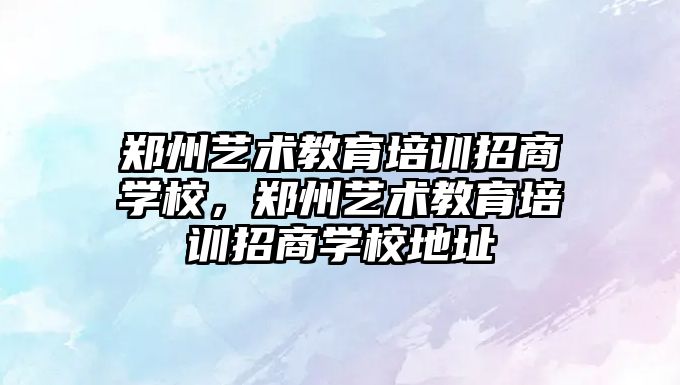 鄭州藝術教育培訓招商學校，鄭州藝術教育培訓招商學校地址