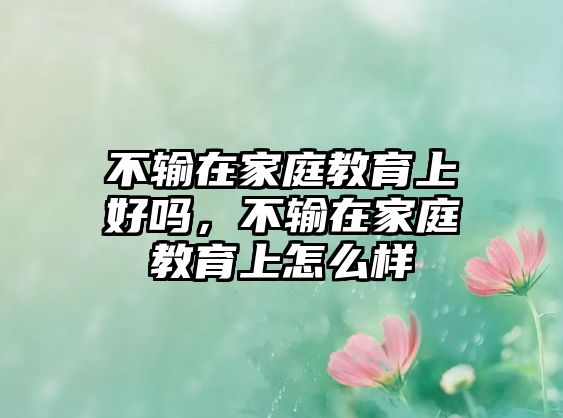 不輸在家庭教育上好嗎，不輸在家庭教育上怎么樣