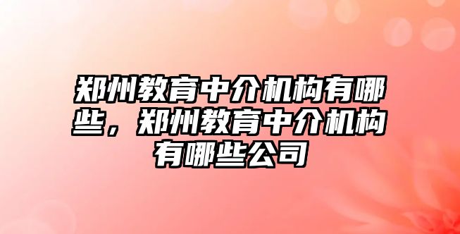 鄭州教育中介機構(gòu)有哪些，鄭州教育中介機構(gòu)有哪些公司