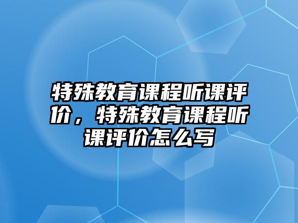 特殊教育課程聽課評(píng)價(jià)，特殊教育課程聽課評(píng)價(jià)怎么寫