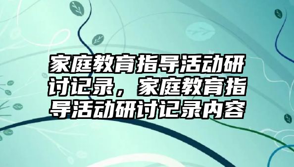 家庭教育指導活動研討記錄，家庭教育指導活動研討記錄內容