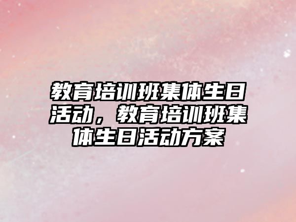 教育培訓(xùn)班集體生日活動，教育培訓(xùn)班集體生日活動方案