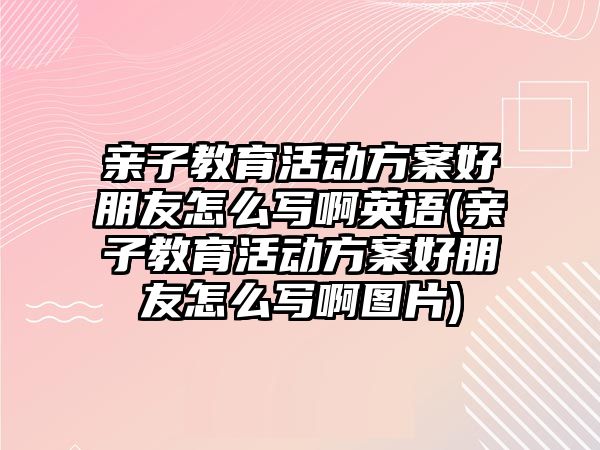 親子教育活動方案好朋友怎么寫啊英語(親子教育活動方案好朋友怎么寫啊圖片)