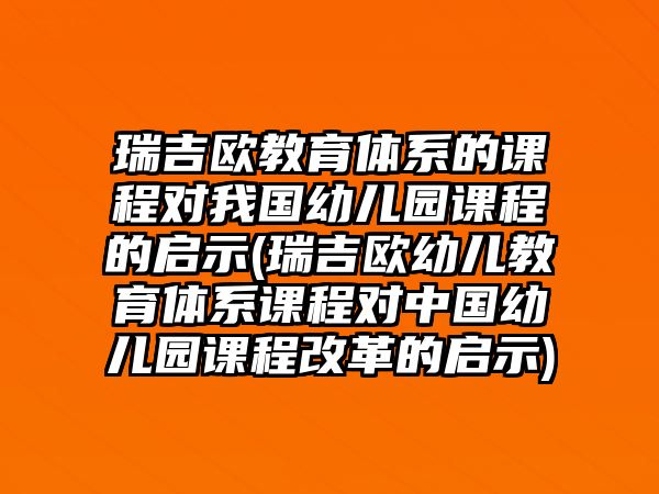 瑞吉歐教育體系的課程對我國幼兒園課程的啟示(瑞吉歐幼兒教育體系課程對中國幼兒園課程改革的啟示)