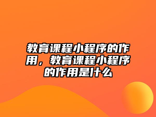 教育課程小程序的作用，教育課程小程序的作用是什么