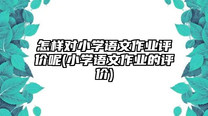 怎樣對(duì)小學(xué)語文作業(yè)評(píng)價(jià)呢(小學(xué)語文作業(yè)的評(píng)價(jià))