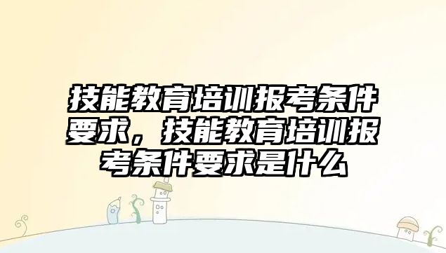 技能教育培訓報考條件要求，技能教育培訓報考條件要求是什么