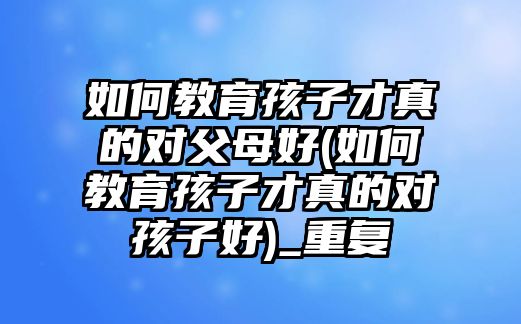 如何教育孩子才真的對(duì)父母好(如何教育孩子才真的對(duì)孩子好)_重復(fù)